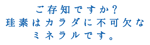 ご存知ですか？珪素はカラダに不可欠なミネラルです。